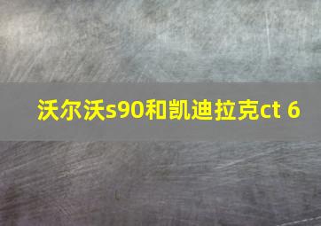 沃尔沃s90和凯迪拉克ct 6